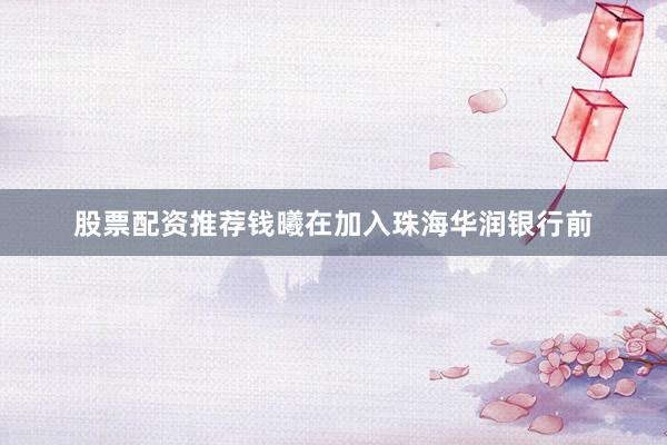 股票配资推荐钱曦在加入珠海华润银行前