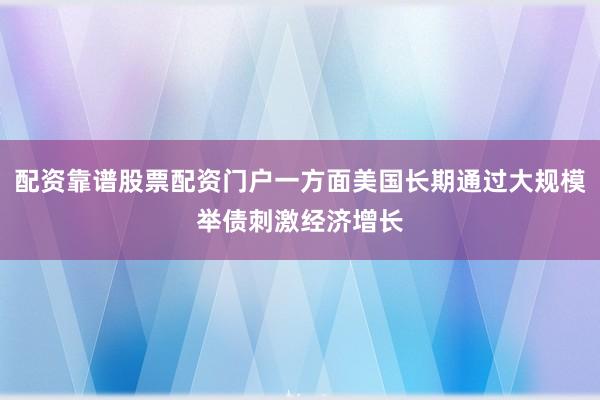 配资靠谱股票配资门户一方面美国长期通过大规模举债刺激经济增长