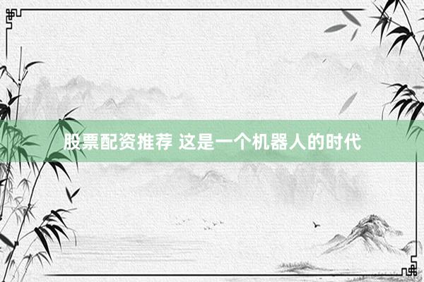 股票配资推荐 这是一个机器人的时代