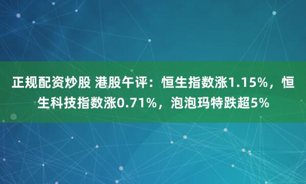 正规配资炒股 港股午评：恒生指数涨1.15%，恒生科技指数涨0.71%，泡泡玛特跌超5%