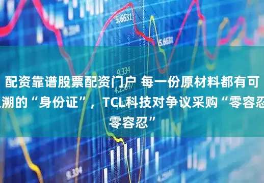 配资靠谱股票配资门户 每一份原材料都有可追溯的“身份证”，TCL科技对争议采购“零容忍”