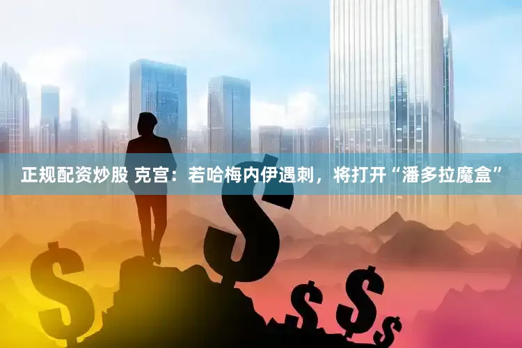 正规配资炒股 克宫：若哈梅内伊遇刺，将打开“潘多拉魔盒”