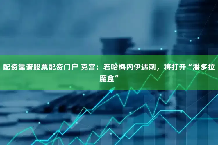 配资靠谱股票配资门户 克宫：若哈梅内伊遇刺，将打开“潘多拉魔盒”