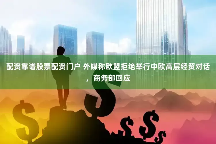 配资靠谱股票配资门户 外媒称欧盟拒绝举行中欧高层经贸对话，商务部回应