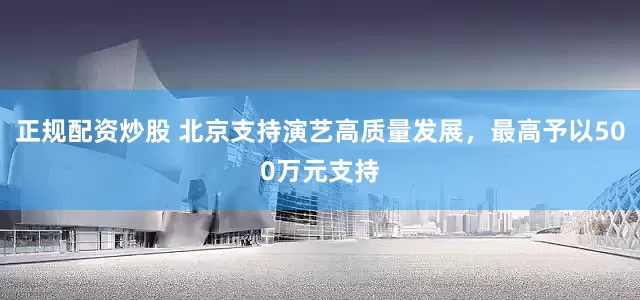 正规配资炒股 北京支持演艺高质量发展，最高予以500万元支持