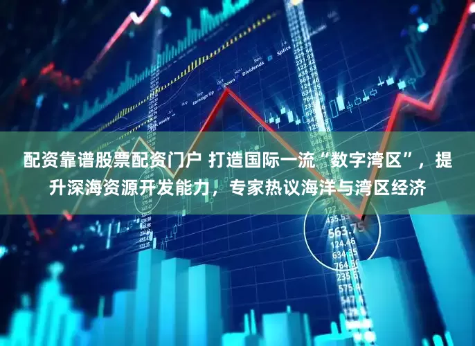 配资靠谱股票配资门户 打造国际一流“数字湾区”，提升深海资源开发能力，专家热议海洋与湾区经济