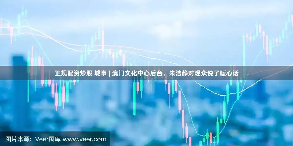 正规配资炒股 城事 | 澳门文化中心后台，朱洁静对观众说了暖心话
