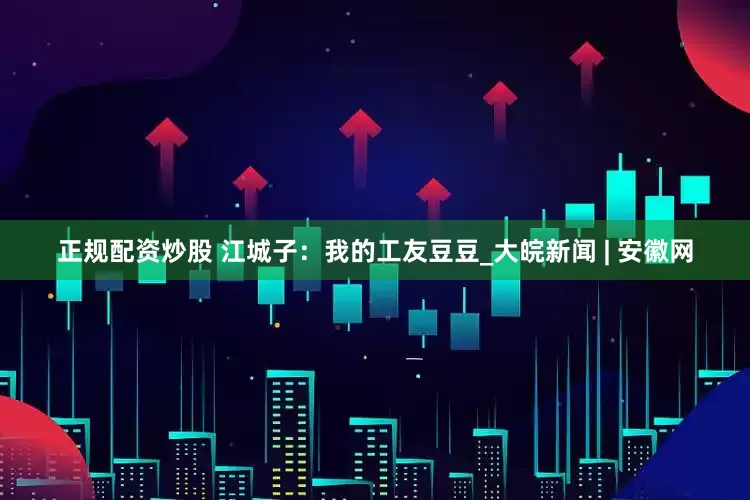 正规配资炒股 江城子：我的工友豆豆_大皖新闻 | 安徽网