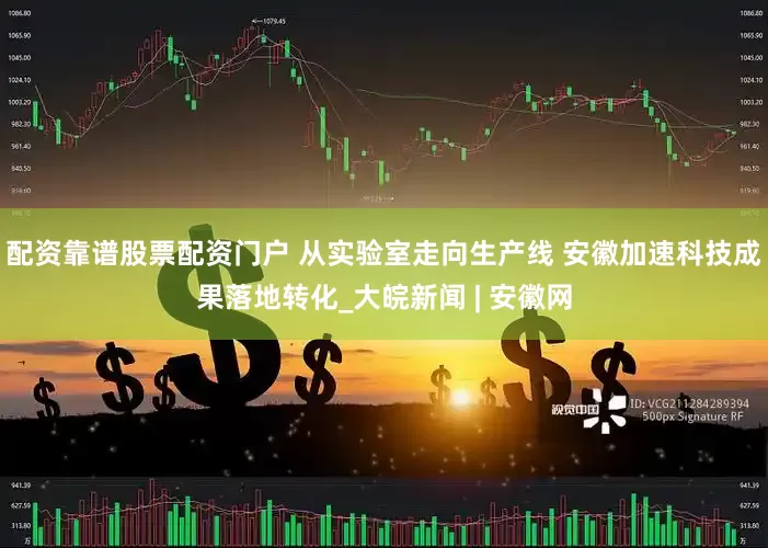 配资靠谱股票配资门户 从实验室走向生产线 安徽加速科技成果落地转化_大皖新闻 | 安徽网