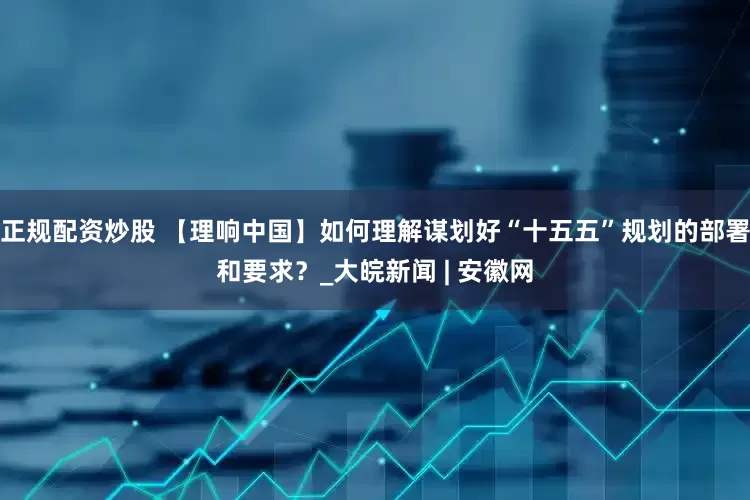 正规配资炒股 【理响中国】如何理解谋划好“十五五”规划的部署和要求？_大皖新闻 | 安徽网
