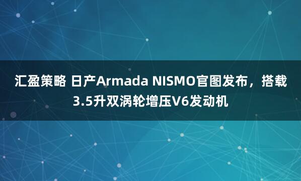 汇盈策略 日产Armada NISMO官图发布，搭载3.5升双涡轮增压V6发动机