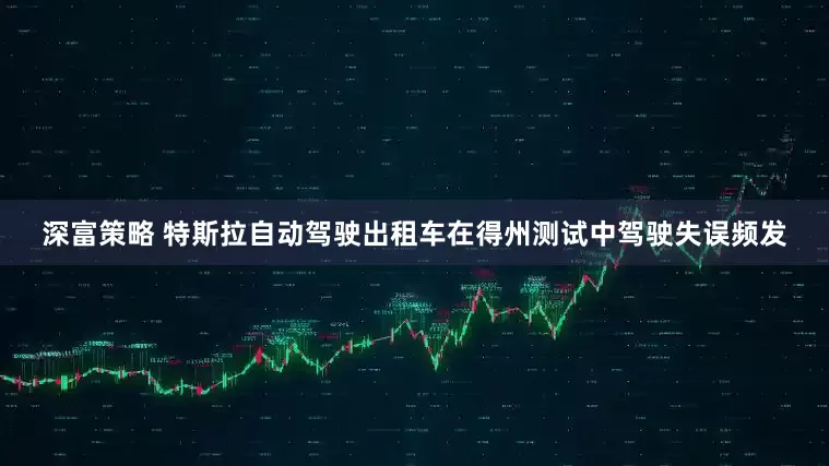 深富策略 特斯拉自动驾驶出租车在得州测试中驾驶失误频发
