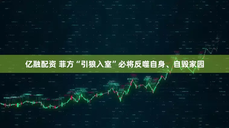亿融配资 菲方“引狼入室”必将反噬自身、自毁家园