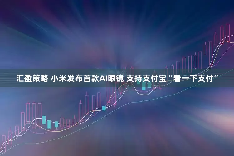 汇盈策略 小米发布首款AI眼镜 支持支付宝“看一下支付”