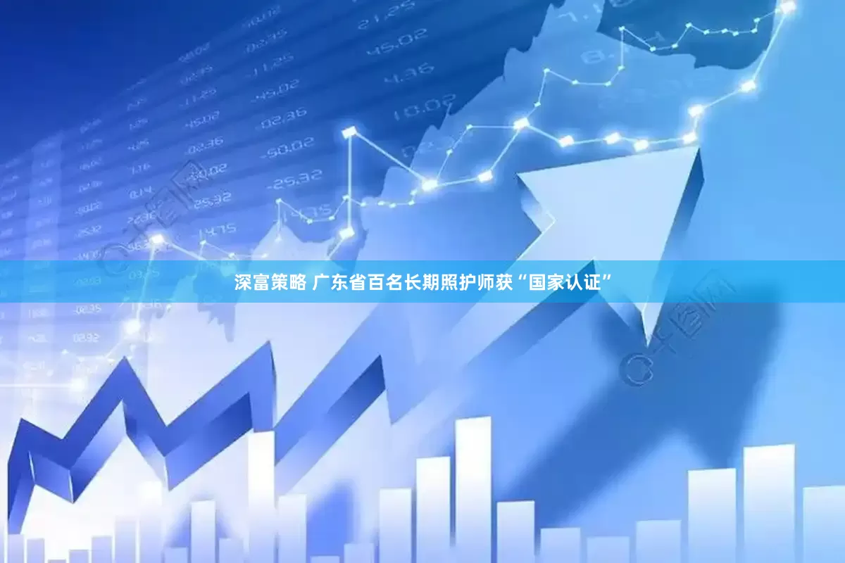 深富策略 广东省百名长期照护师获“国家认证”