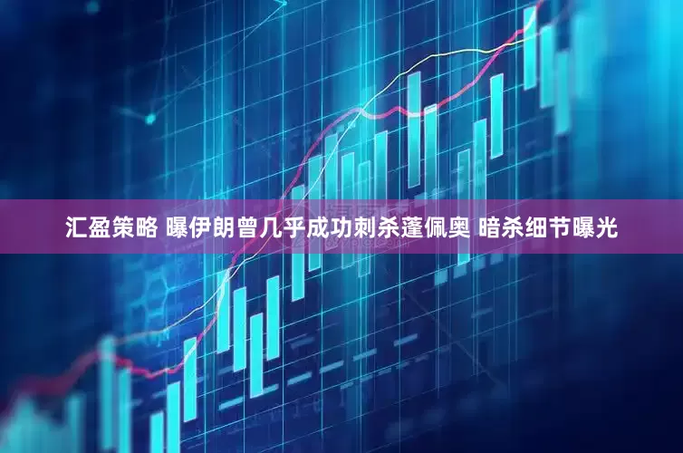汇盈策略 曝伊朗曾几乎成功刺杀蓬佩奥 暗杀细节曝光