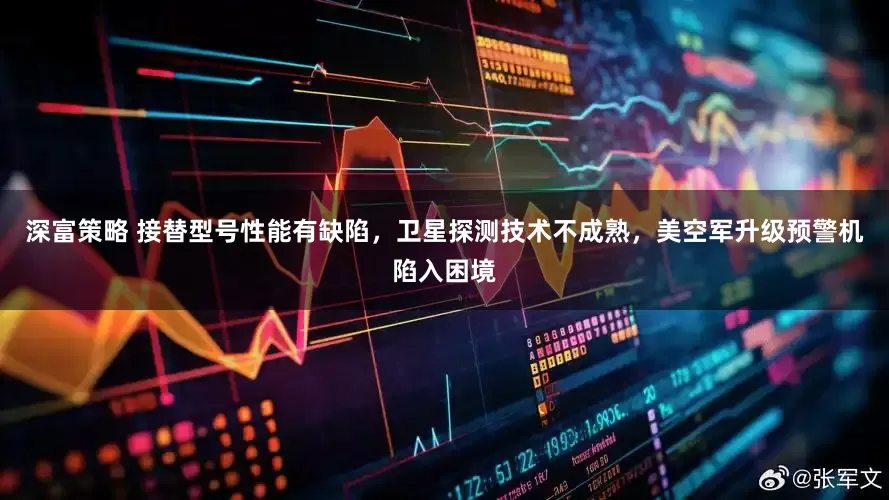 深富策略 接替型号性能有缺陷，卫星探测技术不成熟，美空军升级预警机陷入困境