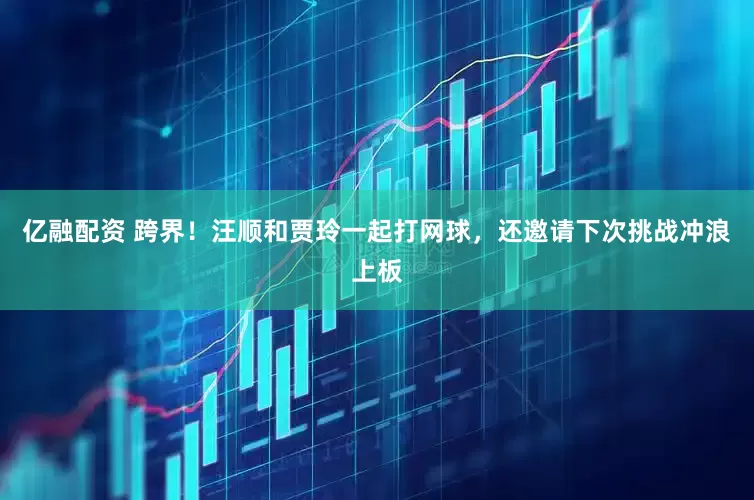 亿融配资 跨界！汪顺和贾玲一起打网球，还邀请下次挑战冲浪上板