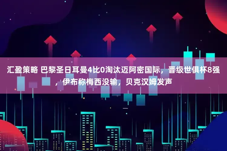 汇盈策略 巴黎圣日耳曼4比0淘汰迈阿密国际，晋级世俱杯8强，伊布称梅西没输，贝克汉姆发声
