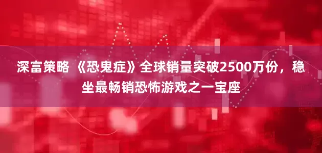 深富策略 《恐鬼症》全球销量突破2500万份，稳坐最畅销恐怖游戏之一宝座