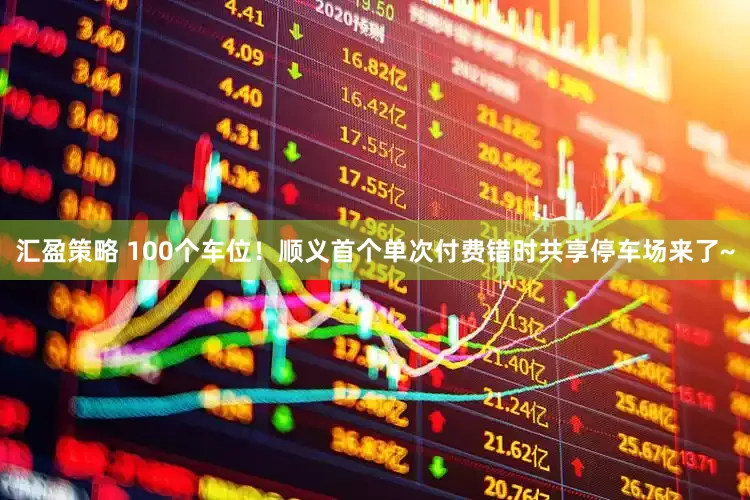 汇盈策略 100个车位！顺义首个单次付费错时共享停车场来了~