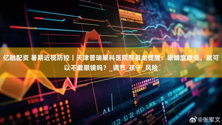 亿融配资 暑期近视防控丨天津普瑞眼科医院邢晨龙提醒：眼睛度数低，就可以不戴眼镜吗？_调节_孩子_风险