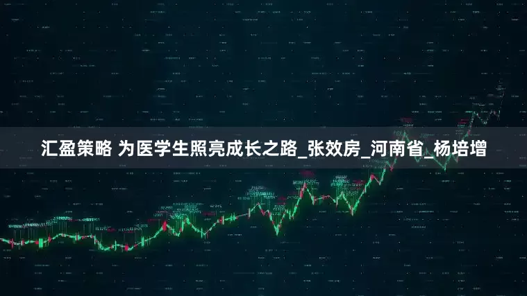 汇盈策略 为医学生照亮成长之路_张效房_河南省_杨培增