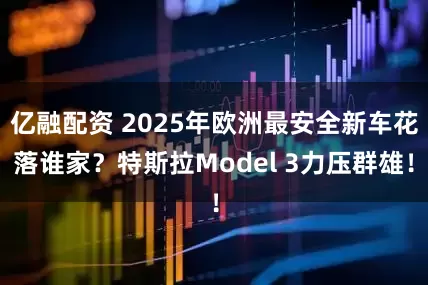 亿融配资 2025年欧洲最安全新车花落谁家？特斯拉Model 3力压群雄！