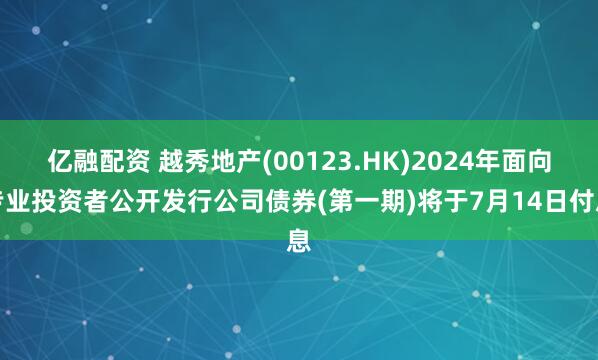 亿融配资 越秀地产(00123.HK)2024年面向专业投资者公开发行公司债券(第一期)将于7月14日付息