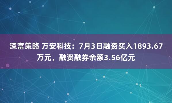深富策略 万安科技：7月3日融资买入1893.67万元，融资融券余额3.56亿元