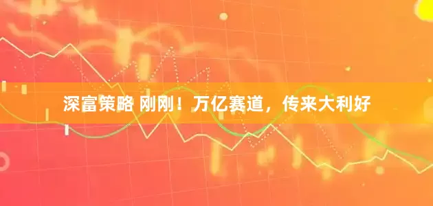 深富策略 刚刚！万亿赛道，传来大利好