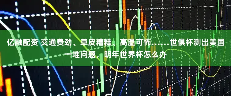 亿融配资 交通费劲、草皮糟糕、高温可怖……世俱杯测出美国一堆问题，明年世界杯怎么办