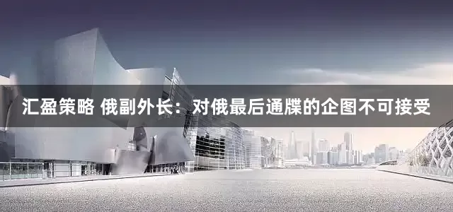 汇盈策略 俄副外长：对俄最后通牒的企图不可接受