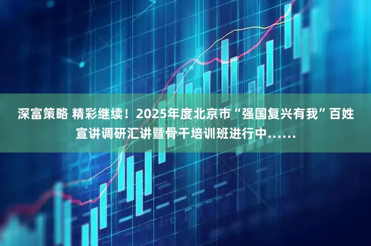 深富策略 精彩继续！2025年度北京市“强国复兴有我”百姓宣讲调研汇讲暨骨干培训班进行中……