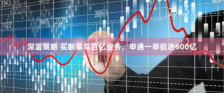 深富策略 买断菜鸟百亿业务，申通一举挺进600亿