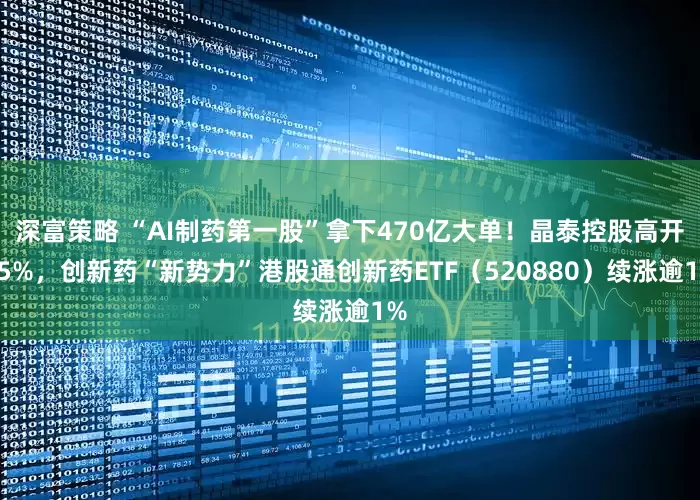 深富策略 “AI制药第一股”拿下470亿大单！晶泰控股高开15%，创新药“新势力”港股通创新药ETF（520880）续涨逾1%