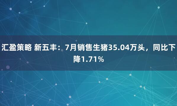 汇盈策略 新五丰：7月销售生猪35.04万头，同比下降1.71%
