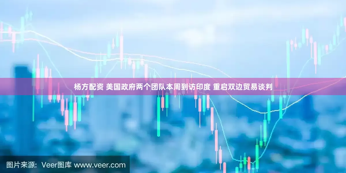 杨方配资 美国政府两个团队本周到访印度 重启双边贸易谈判