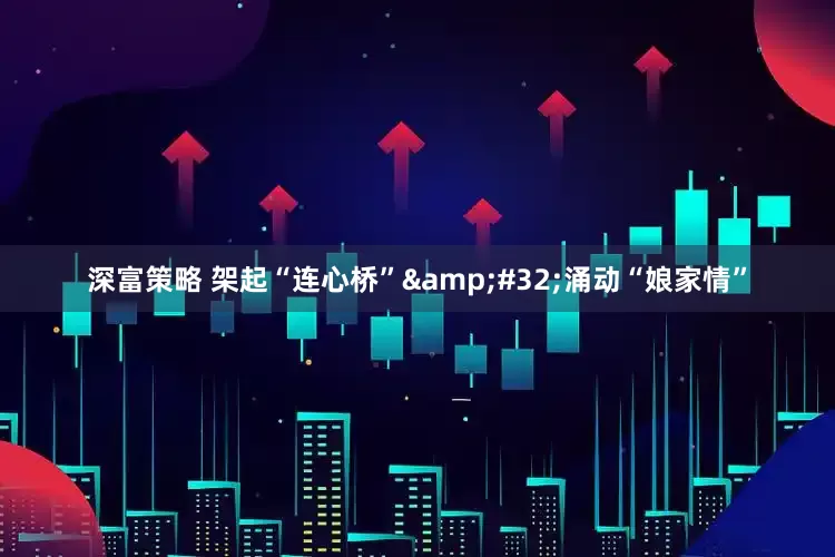 深富策略 架起“连心桥”&#32;涌动“娘家情”