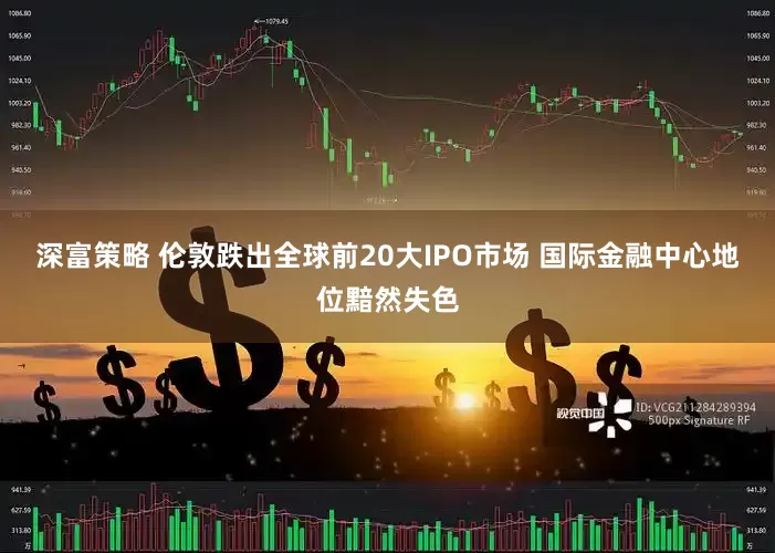 深富策略 伦敦跌出全球前20大IPO市场 国际金融中心地位黯然失色