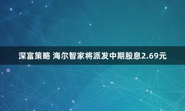 深富策略 海尔智家将派发中期股息2.69元