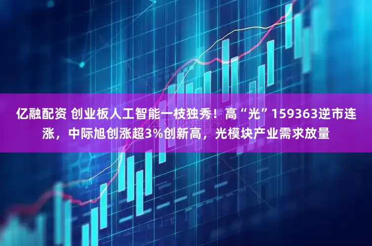 亿融配资 创业板人工智能一枝独秀！高“光”159363逆市连涨，中际旭创涨超3%创新高，光模块产业需求放量