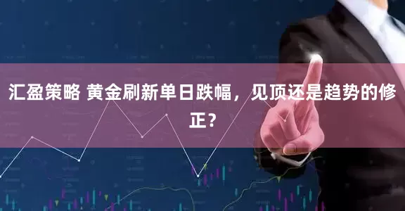 汇盈策略 黄金刷新单日跌幅，见顶还是趋势的修正？