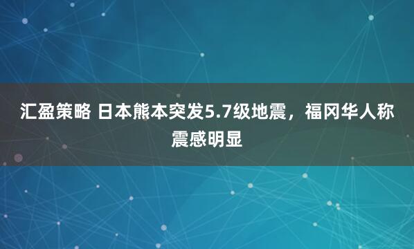 汇盈策略 日本熊本突发5.7级地震，福冈华人称震感明显