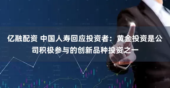 亿融配资 中国人寿回应投资者：黄金投资是公司积极参与的创新品种投资之一