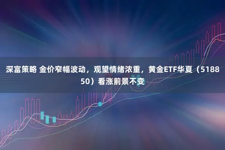 深富策略 金价窄幅波动，观望情绪浓重，黄金ETF华夏（518850）看涨前景不变