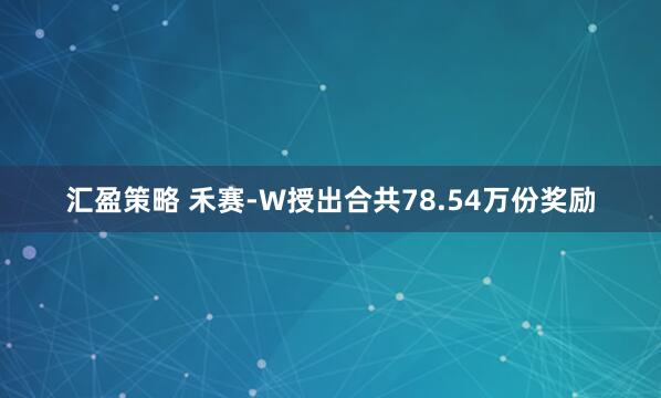汇盈策略 禾赛-W授出合共78.54万份奖励