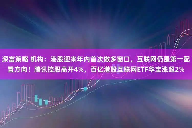深富策略 机构:港股迎来年内首次做多窗口,互联网仍是第一配置方向!腾讯控股高开4%,百亿港股互联网ETF华宝涨超2%