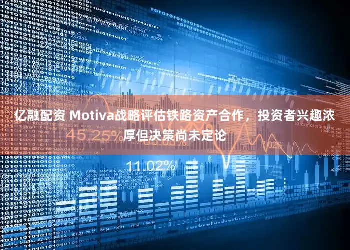 亿融配资 Motiva战略评估铁路资产合作，投资者兴趣浓厚但决策尚未定论